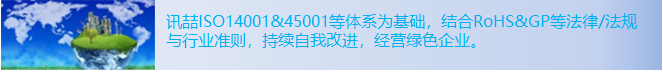 讯喆ISO14001&45001等体系为基础，结合RoHS&GP等法律/法规与行业准则，持续自我改进，经营绿色企业。