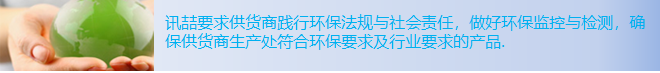 讯喆要求供货商践行环保法规与社会责任，做好环保监控与检测，确保供货商生产处符合环保要求及行业要求的产品。